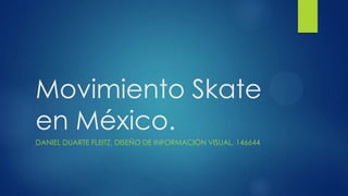 Movimiento Skate
en México.
DANIEL DUARTE FLEITZ, DISEÑO DE INFORMACIÓN VISUAL, 146644
 