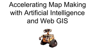 Accelerating Map Making
with Artificial Intelligence
and Web GIS
 