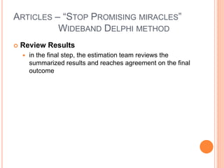 ARTICLES – “STOP PROMISING MIRACLES”
WIDEBAND DELPHI METHOD
 Review Results
 in the final step, the estimation team reviews the
summarized results and reaches agreement on the final
outcome
 