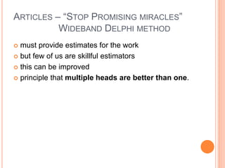 ARTICLES – “STOP PROMISING MIRACLES”
WIDEBAND DELPHI METHOD
 must provide estimates for the work
 but few of us are skillful estimators
 this can be improved
 principle that multiple heads are better than one.
 