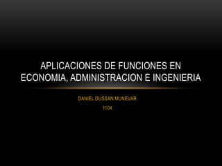 DANIEL DUSSAN MUNEVAR
1104
APLICACIONES DE FUNCIONES EN
ECONOMIA, ADMINISTRACION E INGENIERIA
 