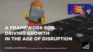 DANIEL DUTESCO, Co-Founder & Head of Brand Experience IAMWILD
A FRAMEWORK FOR
DRIVING GROWTH
IN THE AGE OF DISRUPTION
FEB 1, 2018
 