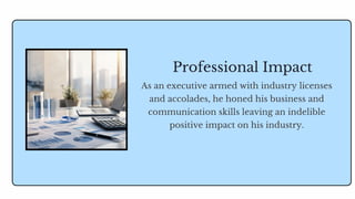 As an executive armed with industry licenses
and accolades, he honed his business and
communication skills leaving an indelible
positive impact on his industry.
Professional Impact
 