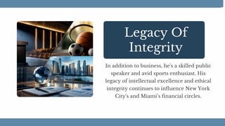 Legacy Of
Integrity
In addition to business, he's a skilled public
speaker and avid sports enthusiast. His
legacy of intellectual excellence and ethical
integrity continues to influence New York
City's and Miami’s financial circles.
 