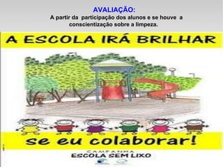 AVALIAÇÃO: A partir da  participação dos alunos e se houve  a conscientização sobre a limpeza.  