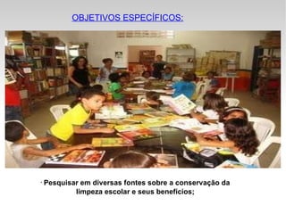 Pesquisar em diversas fontes sobre a conservação da limpeza escolar e seus benefícios; OBJETIVOS ESPECÍFICOS: 