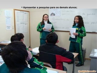 Apresentar a pesquisa para os demais alunos; 