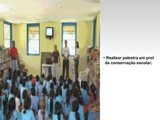 Realizar palestra em prol da conservação escolar; 