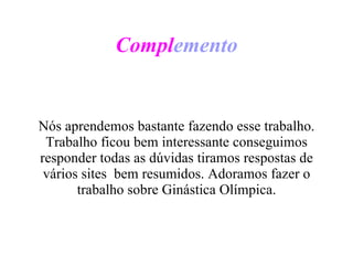 Compl emento Nós aprendemos bastante fazendo esse trabalho. Trabalho ficou bem interessante conseguimos responder todas as dúvidas tiramos respostas de vários sites  bem resumidos. Adoramos fazer o trabalho sobre Ginástica Olímpica. 