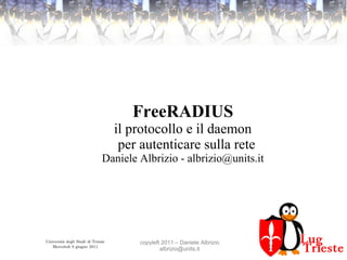 Università degli Studi di Trieste
Mercoledì 8 giugno 2011
copyleft 2011 – Daniele Albrizio
albrizio@units.it
FreeRADIUS
il protocollo e il daemon
per autenticare sulla rete
Daniele Albrizio - albrizio@units.it
 