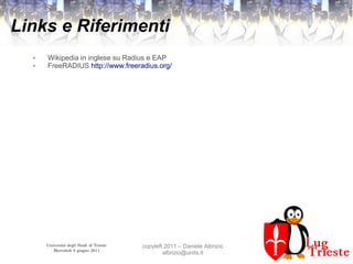 Università degli Studi di Trieste
Mercoledì 8 giugno 2011
copyleft 2011 – Daniele Albrizio
albrizio@units.it
Links e Riferimenti
● Wikipedia in inglese su Radius e EAP
● FreeRADIUS http://www.freeradius.org/
 