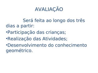 AVALIAÇÃO

         Será feita ao longo dos três
dias a partir:
•Participação das crianças;
•Realização das Atividades;
•Desenvolvimento do conhecimento
geométrico.
 