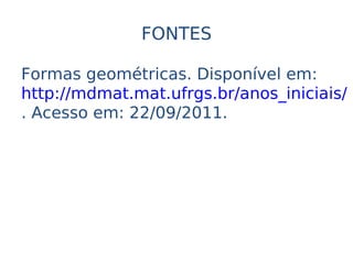 FONTES

Formas geométricas. Disponível em:
http://mdmat.mat.ufrgs.br/anos_iniciais/
. Acesso em: 22/09/2011.
 
