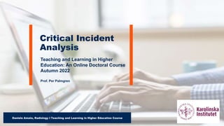 Daniele Amato, Radiology I Teaching and Learning in Higher Education Course
Teaching and Learning in Higher
Education: An Online Doctoral Course
Autumn 2022
Prof. Per Palmgren
Critical Incident
Analysis
 