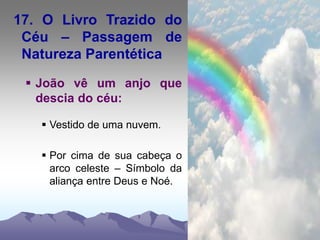 17. O Livro Trazido do
Céu – Passagem de
Natureza Parentética
 João vê um anjo que
descia do céu:
 Vestido de uma nuvem.
 Por cima de sua cabeça o
arco celeste – Símbolo da
aliança entre Deus e Noé.
 