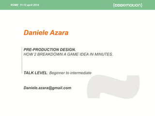 ROME 11-12 april 2014ROME 11-12 april 2014
PRE-PRODUCTION DESIGN.
HOW 2 BREAKDOWN A GAME IDEA IN MINUTES.
TALK LEVEL: Beginner to intermediate
Daniele.azara@gmail.com
Daniele Azara
 