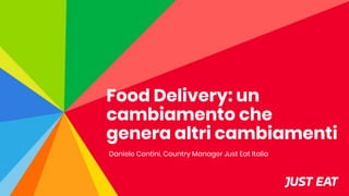 Food Delivery: un
cambiamento che
genera altri cambiamenti
Daniele Contini, Country Manager Just Eat Italia
 