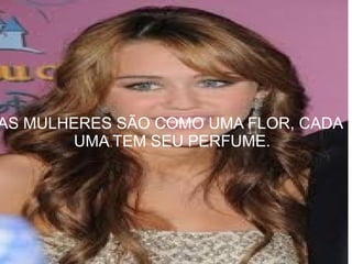 AS MULHERES SÃO COMO UMA FLOR, CADA  UMA TEM SEU PERFUME. 
