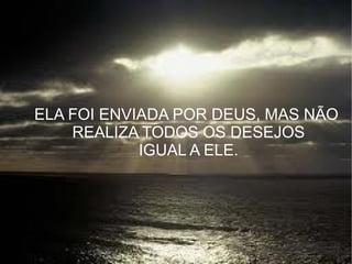 ELA FOI ENVIADA POR DEUS, MAS NÃO  REALIZA TODOS OS DESEJOS IGUAL A ELE. 