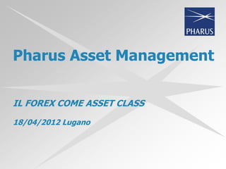 Pharus Asset Management


IL FOREX COME ASSET CLASS

18/04/2012 Lugano
 