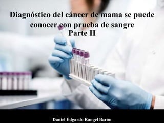 Diagnóstico del cáncer de mama se puede
conocer con prueba de sangre
Parte II
Daniel Edgardo Rangel Barón
 