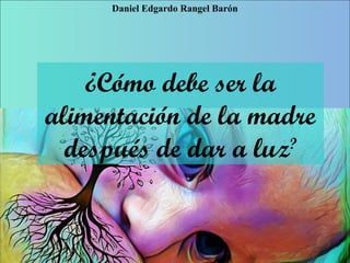 ¿Cómo debe ser la
alimentación de la madre
después de dar a luz?
Daniel Edgardo Rangel Barón
 