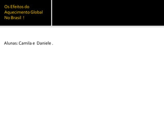 Os Efeitos do Aquecimento Global No Brasil  ! Alunas: Camila e  Daniele . 