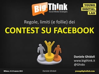 Regole, limiti (e follie) dei
CONTEST SU FACEBOOK

                                Daniele Ghidoli
                                www.bigthink.it
                                @Ghido
              Daniele Ghidoli
 