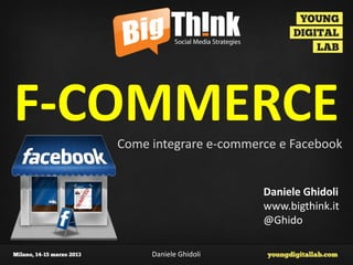 F-COMMERCE
   Come integrare e-commerce e Facebook


                          Daniele Ghidoli
                          www.bigthink.it
                          @Ghido

        Daniele Ghidoli
 