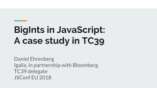 BigInts in JavaScript:
A case study in TC39
Daniel Ehrenberg
Igalia, in partnership with Bloomberg
TC39 delegate
JSConf EU 2018
 