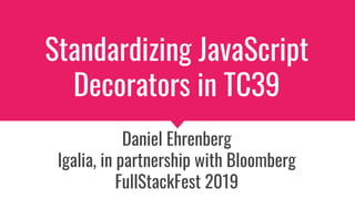 Standardizing JavaScript
Decorators in TC39
Daniel Ehrenberg
Igalia, in partnership with Bloomberg
FullStackFest 2019
 