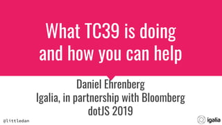 @littledan
What TC39 is doing
and how you can help
Daniel Ehrenberg
Igalia, in partnership with Bloomberg
dotJS 2019
 