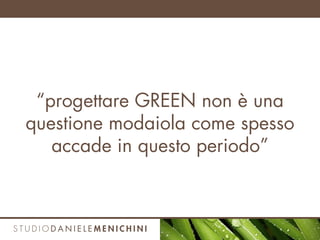 “progettare GREEN non è una
questione modaiola come spesso
accade in questo periodo”
 