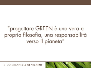 “progettare GREEN è una vera e
propria filosofia, una responsabilità
verso il pianeta”
 