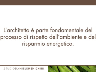 L’architetto è parte fondamentale del
processo di rispetto dell’ambiente e del
risparmio energetico.
 