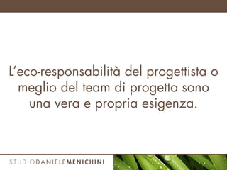 L’eco-responsabilità del progettista o
meglio del team di progetto sono
una vera e propria esigenza.
 