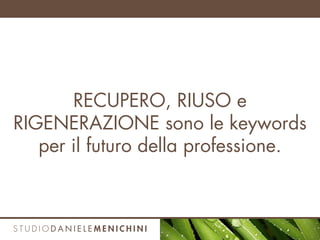 RECUPERO, RIUSO e
RIGENERAZIONE sono le keywords
per il futuro della professione.
 