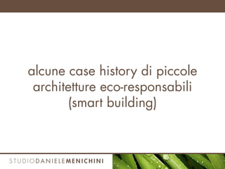 alcune case history di piccole
architetture eco-responsabili
(smart building)
 