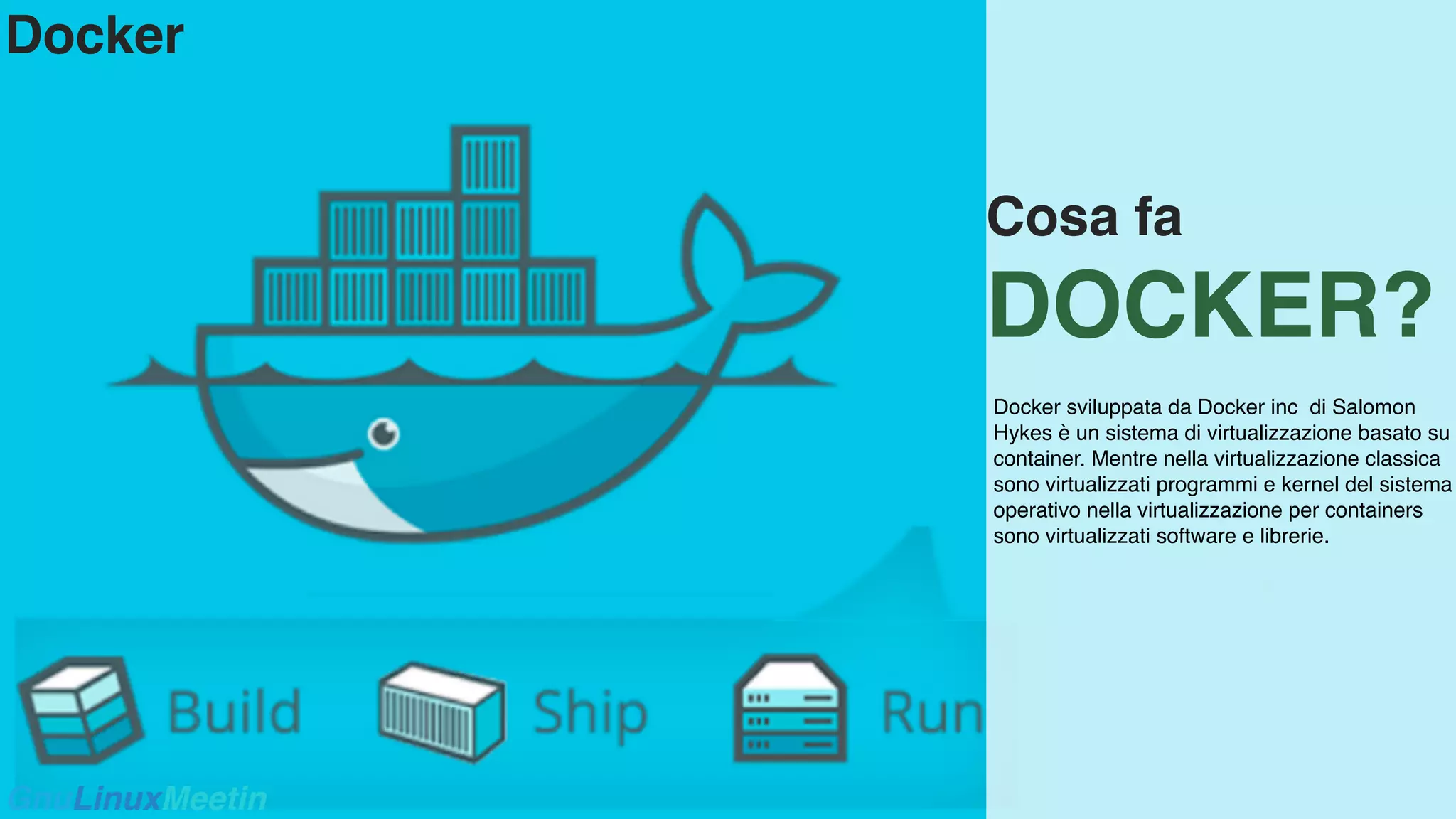 /399
Cosa fa
DOCKER?
Docker sviluppata da Docker inc di Salomon
Hykes è un sistema di virtualizzazione basato su
container. Mentre nella virtualizzazione classica
sono virtualizzati programmi e kernel del sistema
operativo nella virtualizzazione per containers
sono virtualizzati software e librerie.
GnuLinuxMeetin
Docker
 