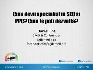 Cum devii specialist in SEO si
PPC? Cum te poti dezvolta?
Daniel Ene
CMO & Co-Founder
agilemedia.ro
facebook.com/agilemediaro
 