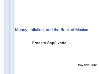 Money, Inflation, and the Bank of Mexico
May 12th, 2012
Ernesto Sepúlveda
 
