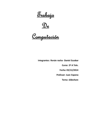 Trabajo 
De 
Computación 
Integrantes: Renán rocha- Daniel Escobar 
Curso: 2º A Tele. 
Fecha: 03/12/2014 
Profesor: Juan Esparza 
Tema: slideshare 
 