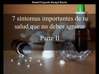 7 síntomas importantes de tu
salud que no debes ignorar
Parte II
Daniel Esgardo Rangel Barón
 