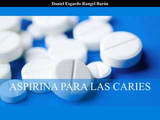 ASPIRINA PARA LAS CARIES
Daniel Esgardo Rangel Barón
 