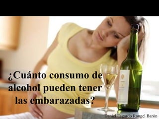 ¿Cuánto consumo de
alcohol pueden tener
las embarazadas?
Daniel Esgardo Rangel Barón
 