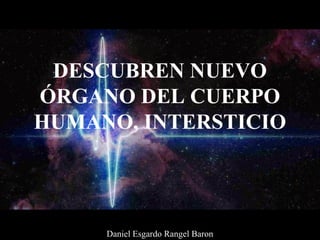 DESCUBREN NUEVO
ÓRGANO DEL CUERPO
HUMANO, INTERSTICIO
Daniel Esgardo Rangel Baron
 
