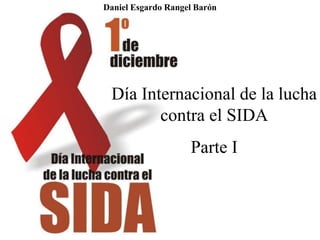 Día Internacional de la lucha
contra el SIDA
Parte I
Daniel Esgardo Rangel Barón
 