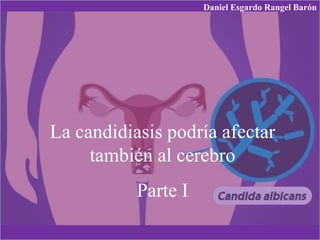 La candidiasis podría afectar
también al cerebro
Parte I
Daniel Esgardo Rangel Barón
 