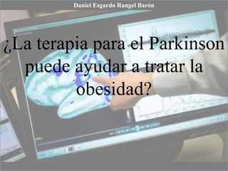 ¿La terapia para el Parkinson
puede ayudar a tratar la
obesidad?
Daniel Esgardo Rangel Barón
 