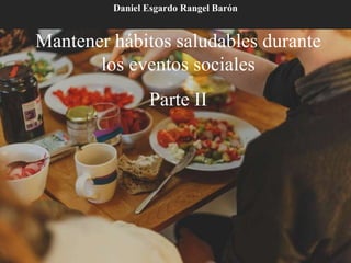 Mantener hábitos saludables durante
los eventos sociales
Parte II
Daniel Esgardo Rangel Barón
 
